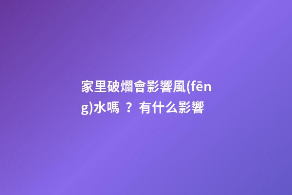 家里破爛會影響風(fēng)水嗎？有什么影響